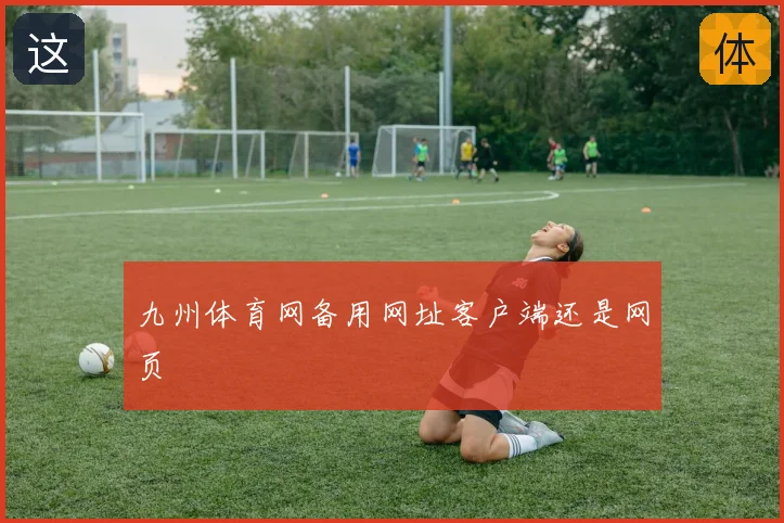 九州体育网备用网址客户端还是网页